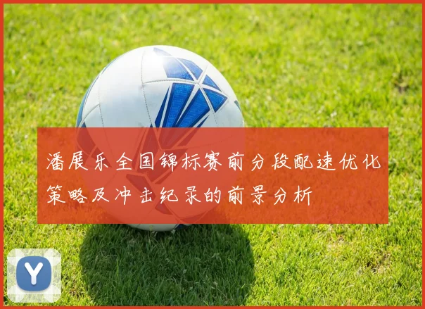 潘展乐全国锦标赛前分段配速优化策略及冲击纪录的前景分析